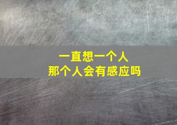 一直想一个人 那个人会有感应吗